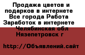 Продажа цветов и подарков в интернете - Все города Работа » Заработок в интернете   . Челябинская обл.,Нязепетровск г.